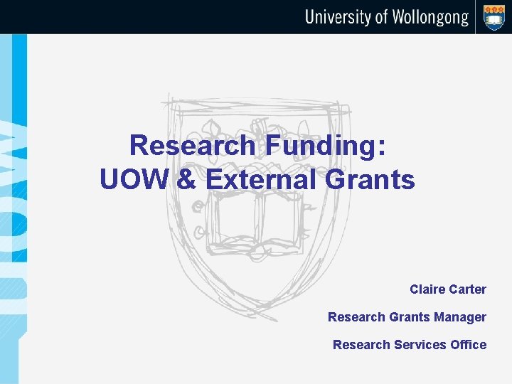 Research Funding: UOW & External Grants Claire Carter Research Grants Manager Research Services Office