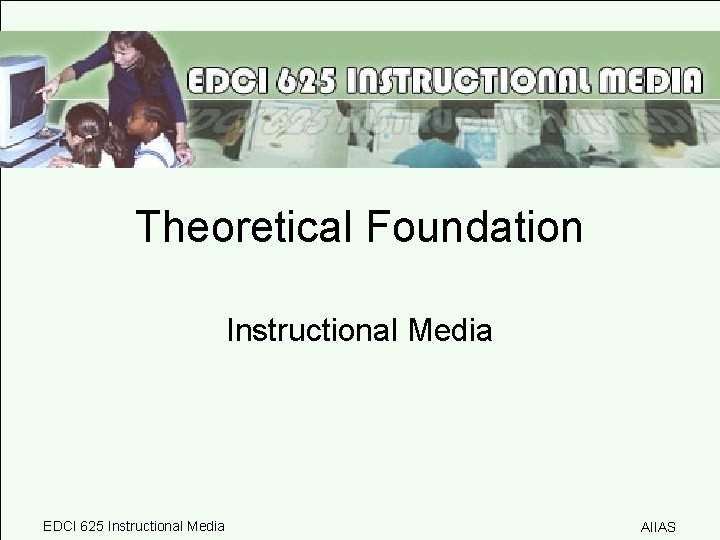 Theoretical Foundation Instructional Media EDCI 625 Instructional Media AIIAS 