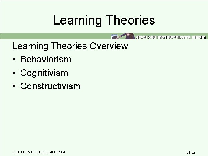 Learning Theories Overview • Behaviorism • Cognitivism • Constructivism EDCI 625 Instructional Media AIIAS