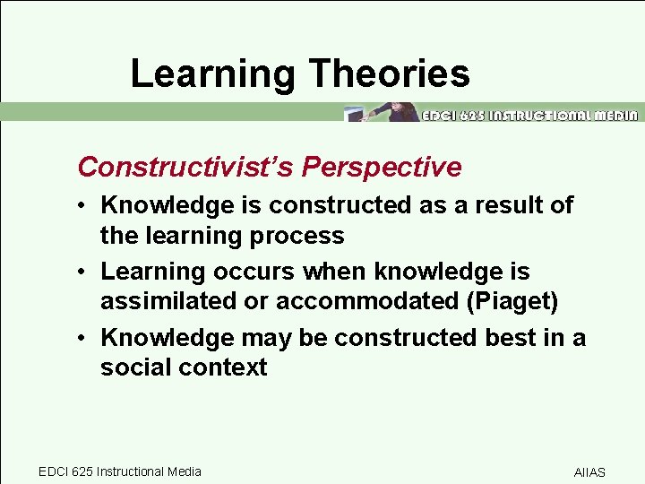 Learning Theories Constructivist’s Perspective • Knowledge is constructed as a result of the learning