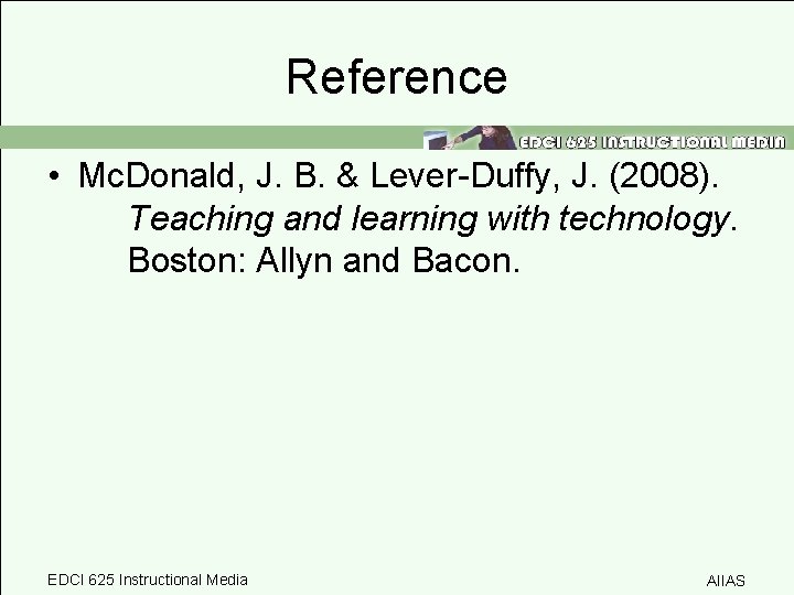 Reference • Mc. Donald, J. B. & Lever-Duffy, J. (2008). Teaching and learning with