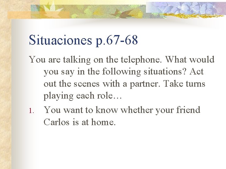 Situaciones p. 67 -68 You are talking on the telephone. What would you say