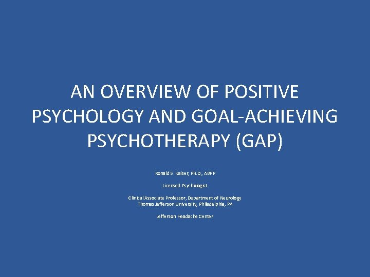 AN OVERVIEW OF POSITIVE PSYCHOLOGY AND GOAL-ACHIEVING PSYCHOTHERAPY (GAP) Ronald S. Kaiser, Ph. D.