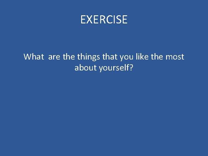 EXERCISE What are things that you like the most about yourself? 