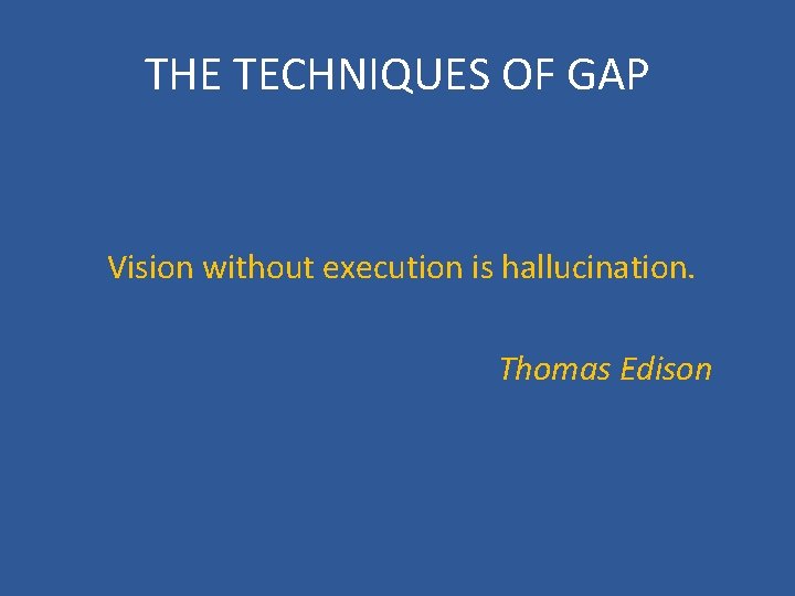 THE TECHNIQUES OF GAP Vision without execution is hallucination. Thomas Edison 