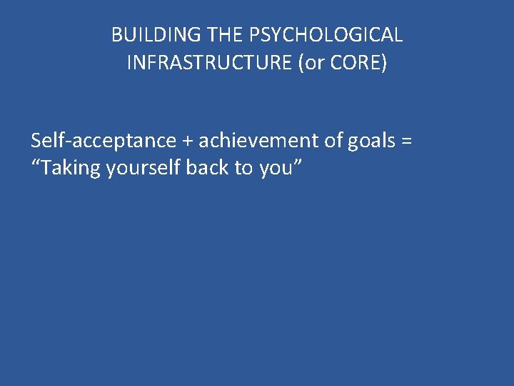 BUILDING THE PSYCHOLOGICAL INFRASTRUCTURE (or CORE) Self-acceptance + achievement of goals = “Taking yourself