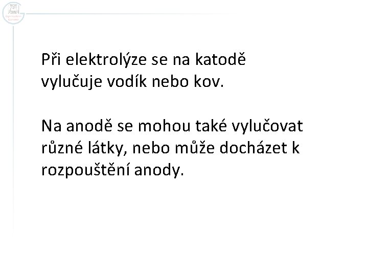 Při elektrolýze se na katodě vylučuje vodík nebo kov. Na anodě se mohou také