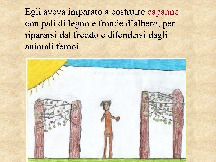 Egli aveva imparato a costruire capanne con pali di legno e fronde d’albero, per