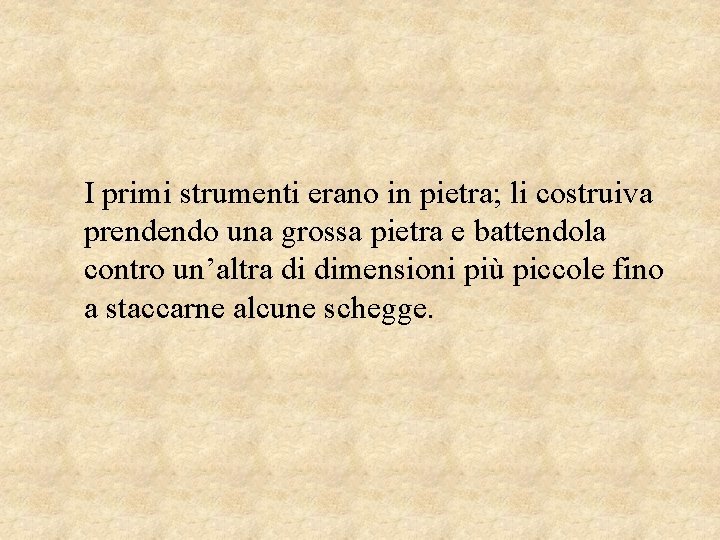 I primi strumenti erano in pietra; li costruiva prendendo una grossa pietra e battendola