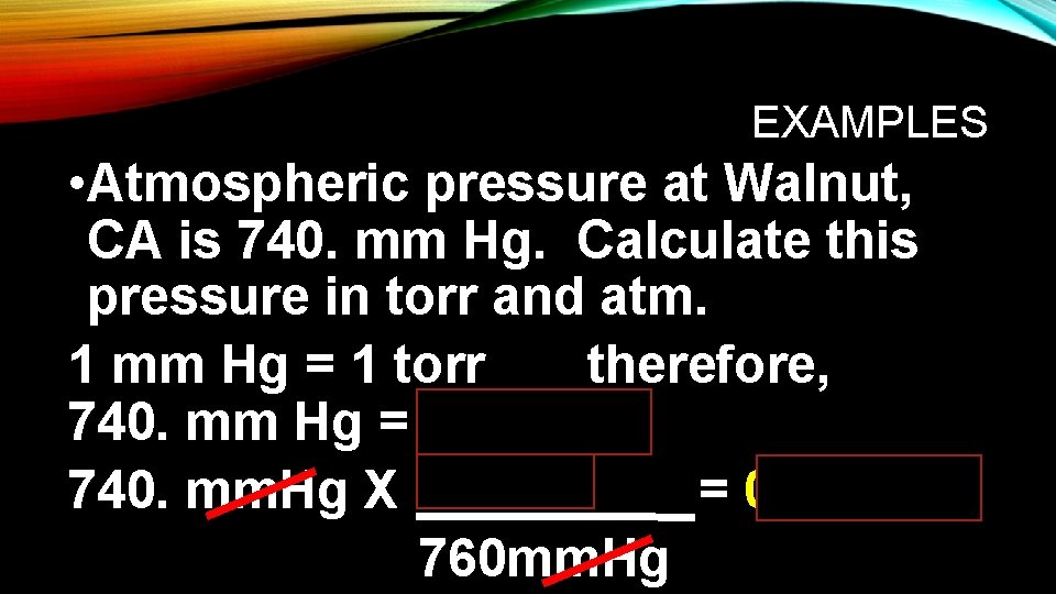 EXAMPLES • Atmospheric pressure at Walnut, CA is 740. mm Hg. Calculate this pressure