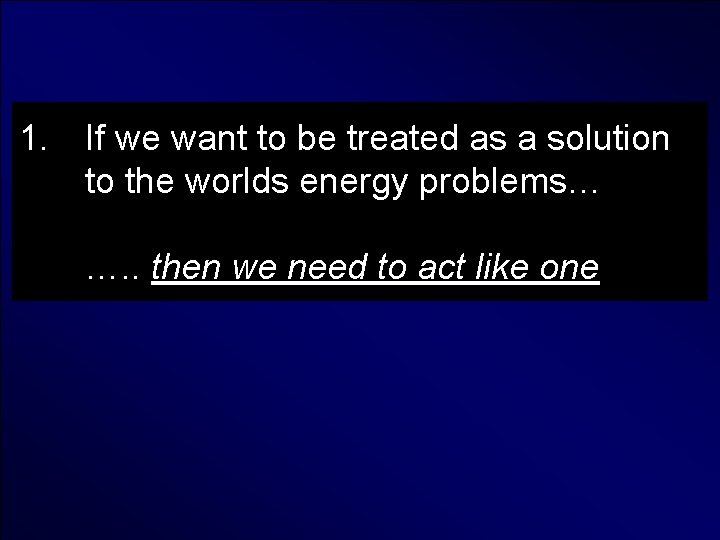 1. If we want to be treated as a solution to the worlds energy