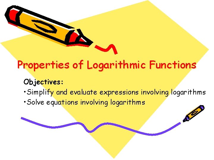 Properties of Logarithmic Functions Objectives: • Simplify and evaluate expressions involving logarithms • Solve