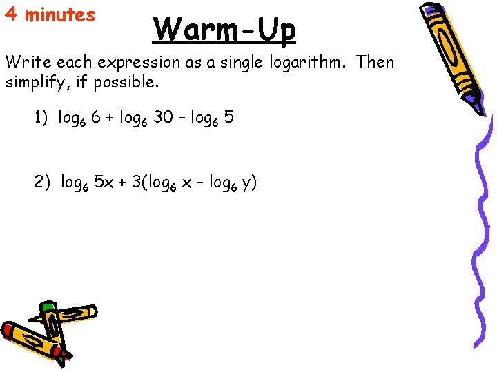 4 minutes Warm-Up Write each expression as a single logarithm. Then simplify, if possible.