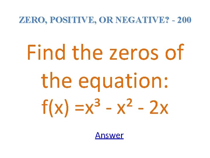 ZERO, POSITIVE, OR NEGATIVE? - 200 Find the zeros of the equation: f(x) =x³