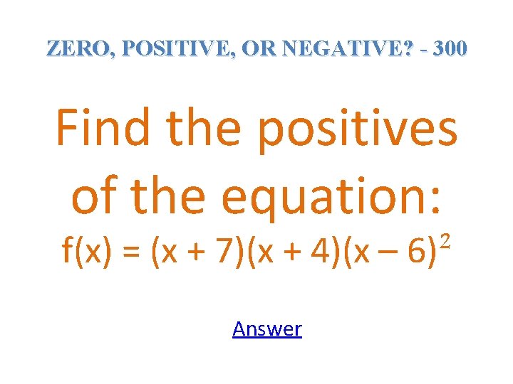 ZERO, POSITIVE, OR NEGATIVE? - 300 Find the positives of the equation: f(x) =