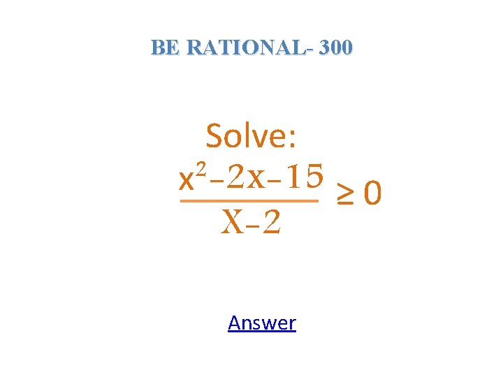 BE RATIONAL- 300 Solve: x²-2 x-15 ≥ 0 X-2 Answer 