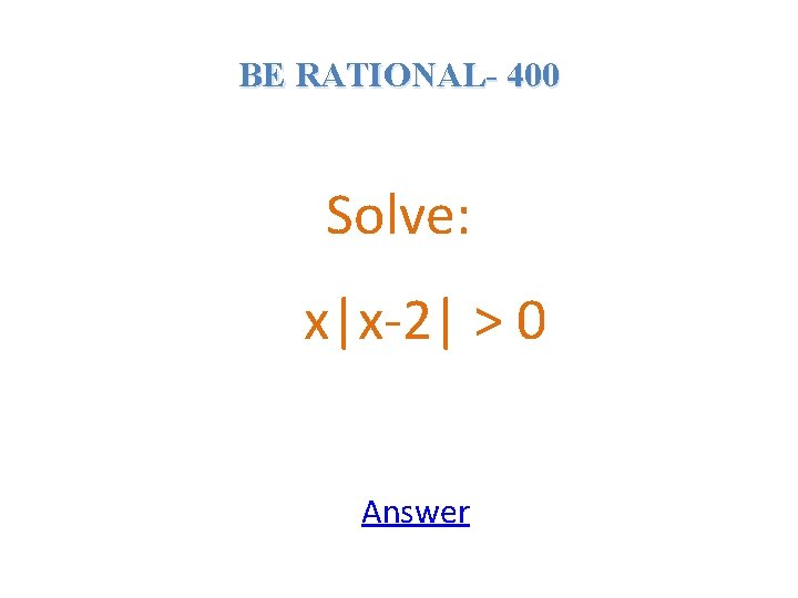 BE RATIONAL- 400 Solve: x|x-2| > 0 Answer 