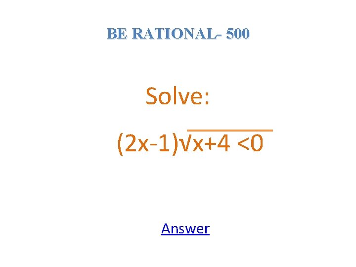 BE RATIONAL- 500 Solve: (2 x-1)√x+4 <0 Answer 