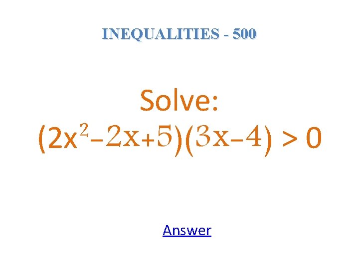 INEQUALITIES - 500 Solve: (2 x²-2 x+5)(3 x-4) > 0 Answer 