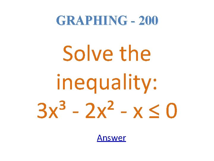 GRAPHING - 200 Solve the inequality: 3 x³ - 2 x² - x ≤