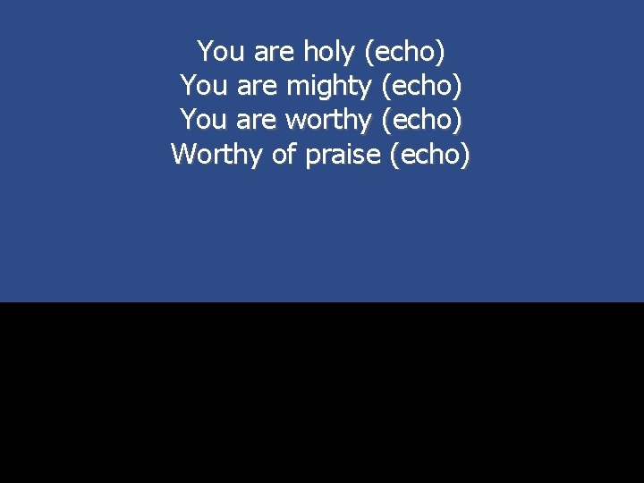 You are holy (echo) You are mighty (echo) You are worthy (echo) Worthy of