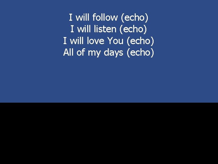 I will follow (echo) I will listen (echo) I will love You (echo) All