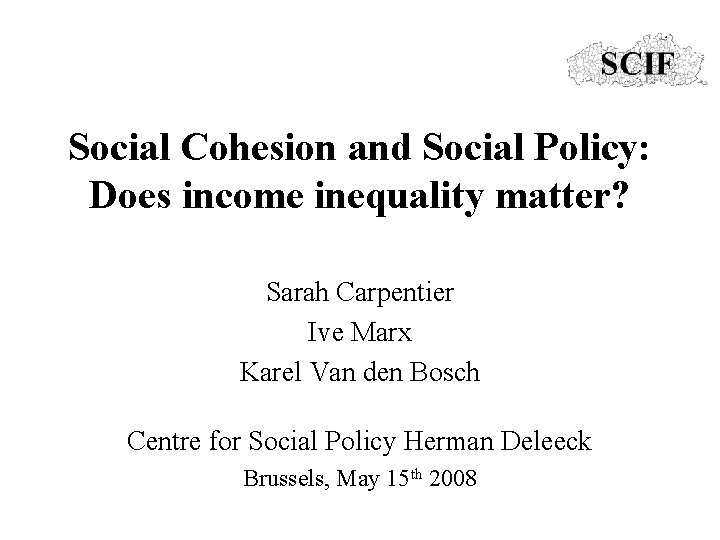 Social Cohesion and Social Policy: Does income inequality matter? Sarah Carpentier Ive Marx Karel