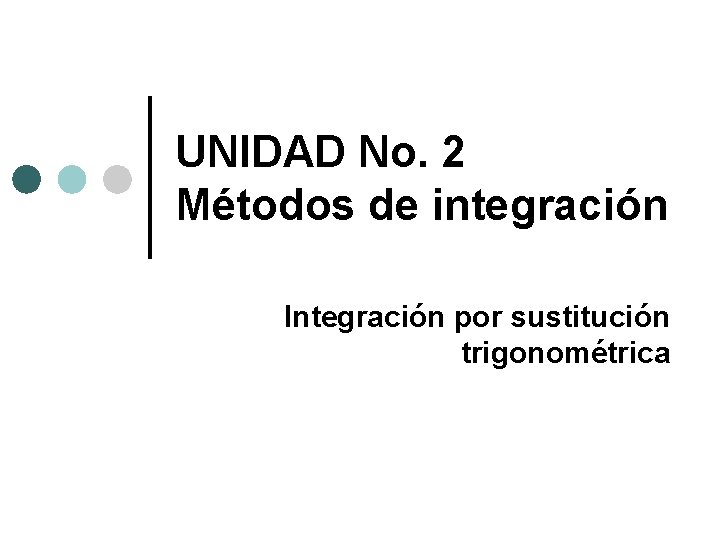 UNIDAD No. 2 Métodos de integración Integración por sustitución trigonométrica 