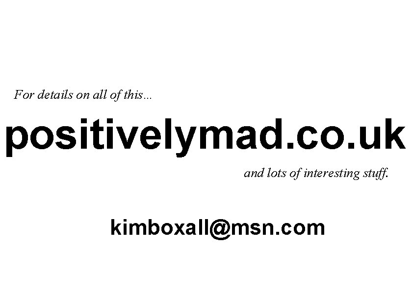 For details on all of this… positivelymad. co. uk and lots of interesting stuff.