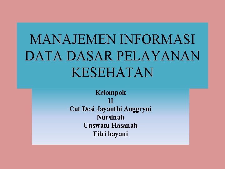 MANAJEMEN INFORMASI DATA DASAR PELAYANAN KESEHATAN Kelompok II Cut Desi Jayanthi Anggryni Nursinah Unswatu