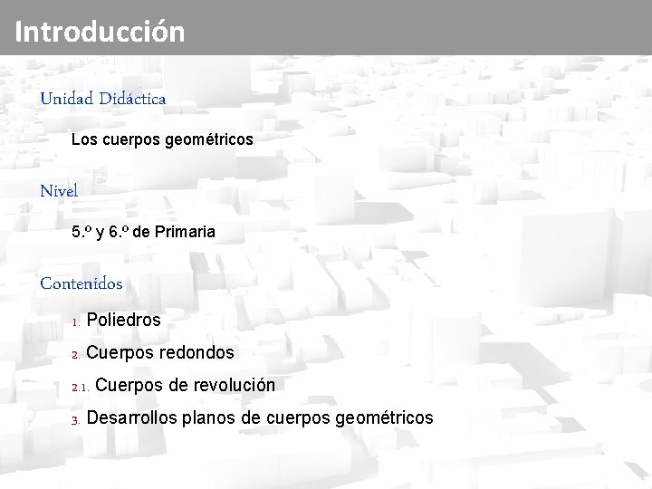Introducción Unidad Didáctica Los cuerpos geométricos Nivel 5. º y 6. º de Primaria Introducción Unidad Didáctica Los cuerpos geométricos Nivel 5. º y 6. º de Primaria