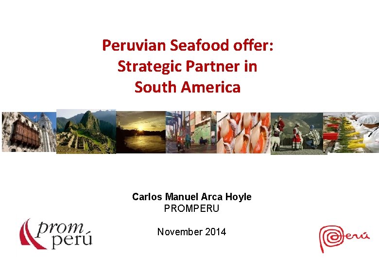 Peruvian Seafood offer: Strategic Partner in South America Carlos Manuel Arca Hoyle PROMPERU November Peruvian Seafood offer: Strategic Partner in South America Carlos Manuel Arca Hoyle PROMPERU November