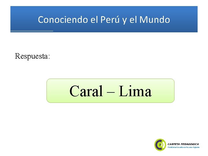 Conociendo el Perú y el Mundo Respuesta: Caral – Lima 