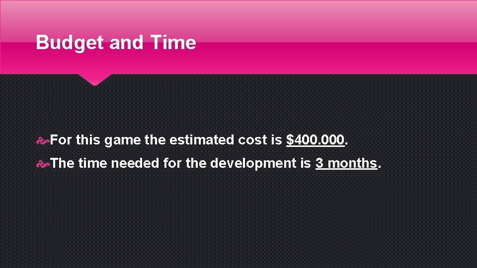 Budget and Time For this game the estimated cost is $400. 000. The time