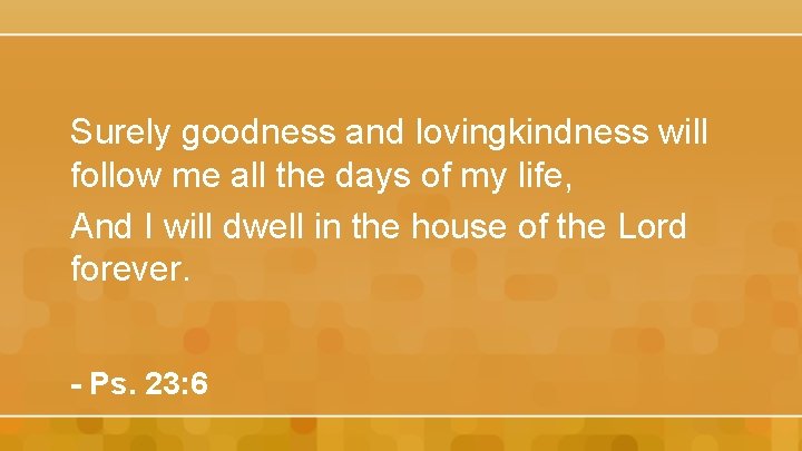 Surely goodness and lovingkindness will follow me all the days of my life, And