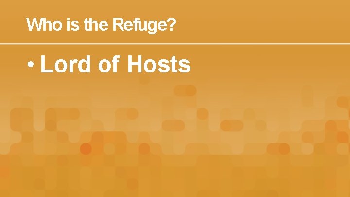 Who is the Refuge? • Lord of Hosts 