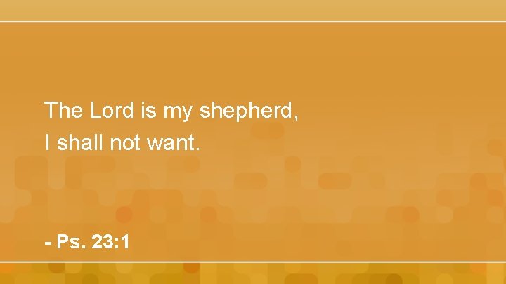 The Lord is my shepherd, I shall not want. - Ps. 23: 1 