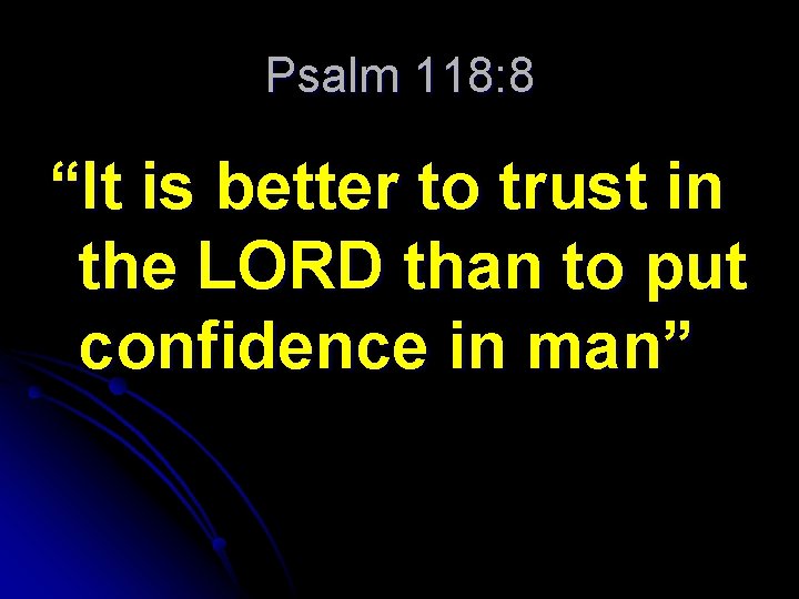 Psalm 118: 8 “It is better to trust in the LORD than to put