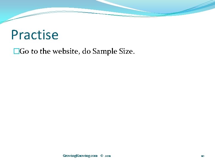 Practise �Go to the website, do Sample Size. Growing. Knowing. com © 2011 10