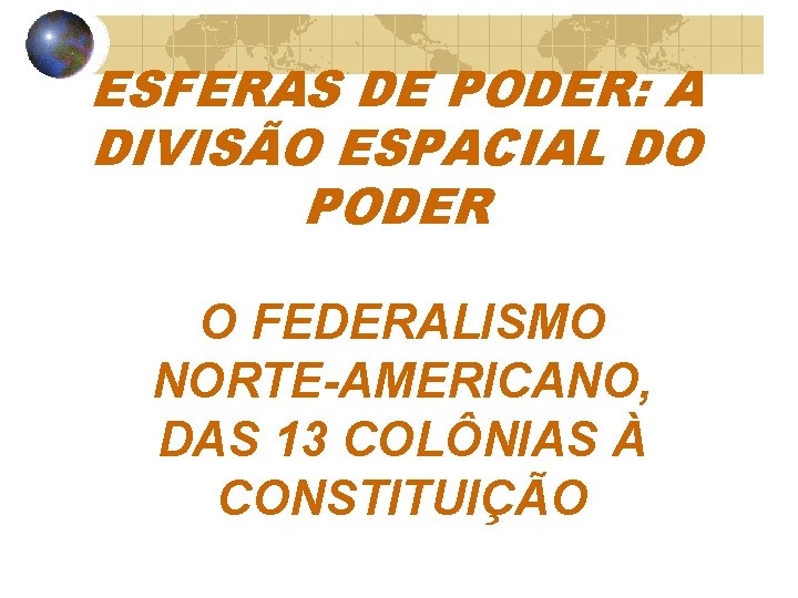 ESFERAS DE PODER: A DIVISÃO ESPACIAL DO PODER O FEDERALISMO NORTE-AMERICANO, DAS 13 COLÔNIAS