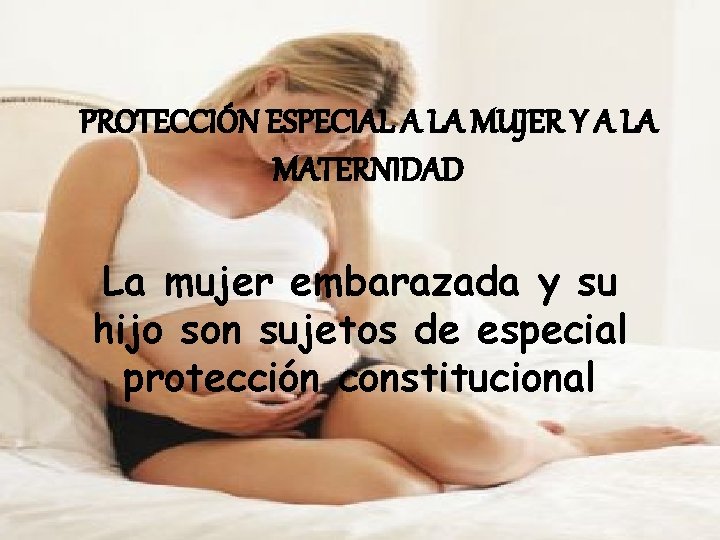 PROTECCIÓN ESPECIAL A LA MUJER Y A LA MATERNIDAD La mujer embarazada y su