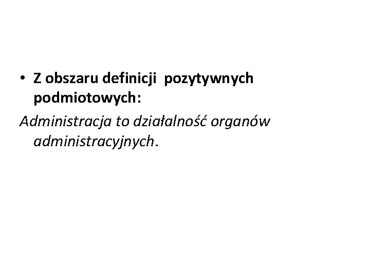  • Z obszaru definicji pozytywnych podmiotowych: Administracja to działalność organów administracyjnych. 