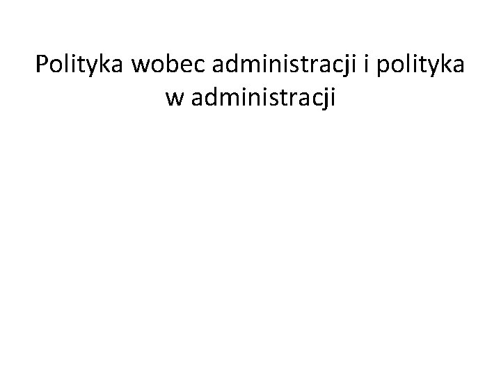 Polityka wobec administracji i polityka w administracji 