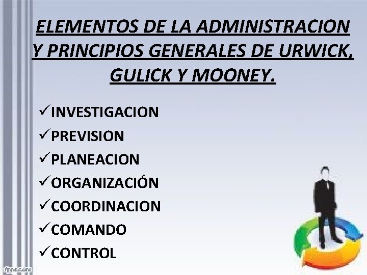 ELEMENTOS DE LA ADMINISTRACION Y PRINCIPIOS GENERALES DE URWICK, GULICK Y MOONEY. üINVESTIGACION üPREVISION