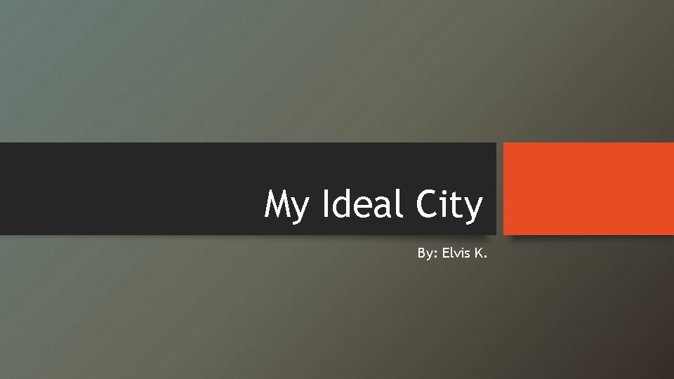 My Ideal City By: Elvis K. 