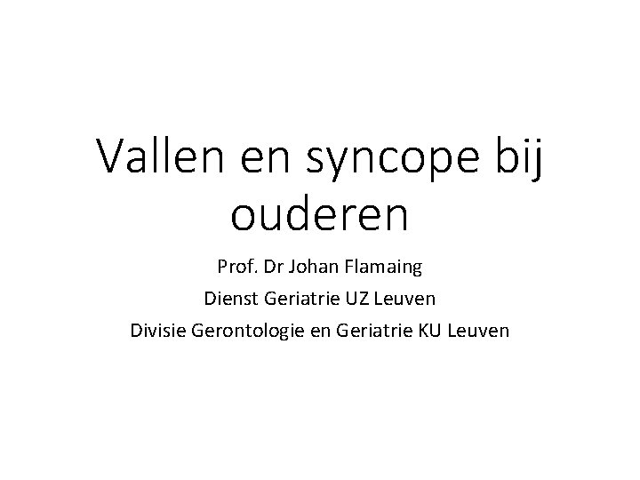 Vallen en syncope bij ouderen Prof. Dr Johan Flamaing Dienst Geriatrie UZ Leuven Divisie