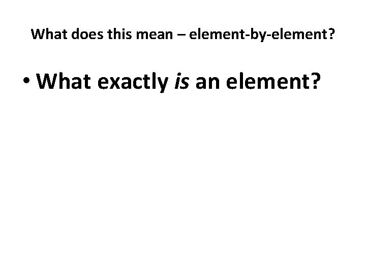 What does this mean – element-by-element? • What exactly is an element? 