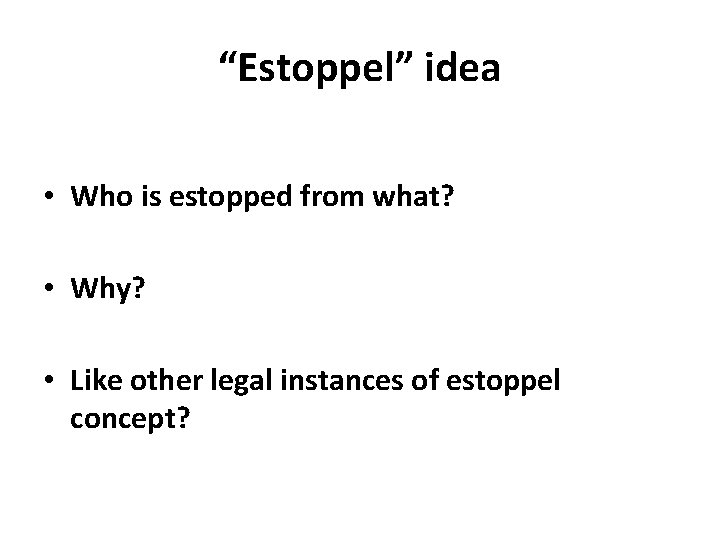 “Estoppel” idea • Who is estopped from what? • Why? • Like other legal