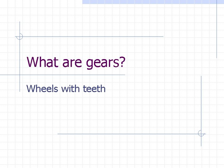 What are gears? Wheels with teeth 
