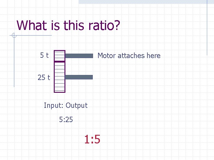 What is this ratio? 5 t Motor attaches here 25 t Input: Output 5: